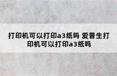 打印机可以打印a3纸吗 爱普生打印机可以打印a3纸吗